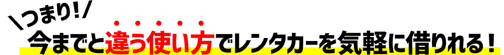 つまり！今までと違う使い方でレンタカーを気軽に借りれる！